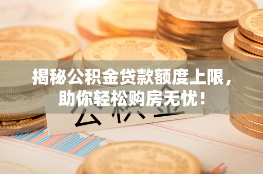 褒忠揭秘公积金贷款额度上限，助你轻松购房无忧！