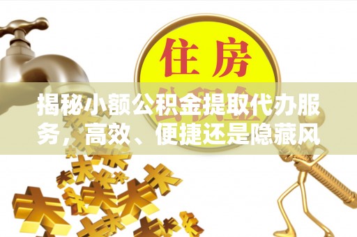 褒忠揭秘小额公积金提取代办服务，高效、便捷还是隐藏风险？