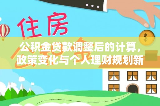 褒忠公积金贷款调整后的计算，政策变化与个人理财规划新思路
