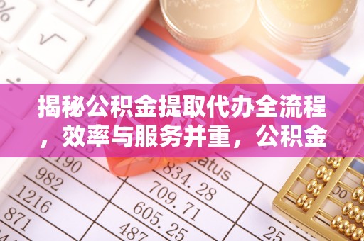 褒忠揭秘公积金提取代办全流程，效率与服务并重，公积金提取代办要多久不再是难题
