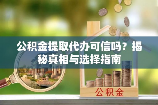 褒忠公积金提取代办可信吗？揭秘真相与选择指南