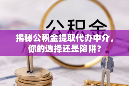 褒忠揭秘公积金提取代办中介，你的选择还是陷阱？
