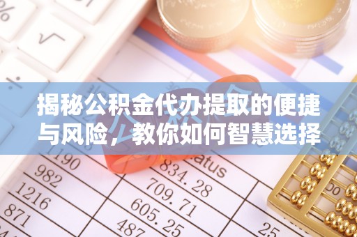 褒忠揭秘公积金代办提取的便捷与风险，教你如何智慧选择