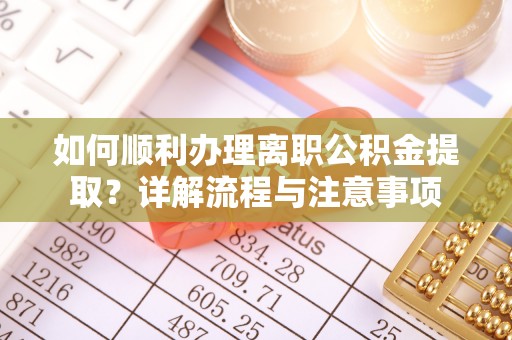 褒忠如何顺利办理离职公积金提取？详解流程与注意事项