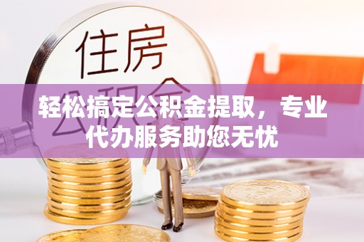 褒忠轻松搞定公积金提取，专业代办服务助您无忧