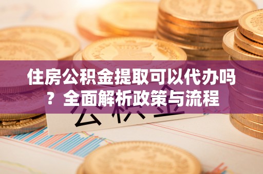 褒忠住房公积金提取可以代办吗？全面解析政策与流程