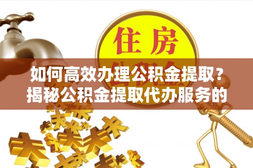 褒忠如何高效办理公积金提取？揭秘公积金提取代办服务的优势与注意事项