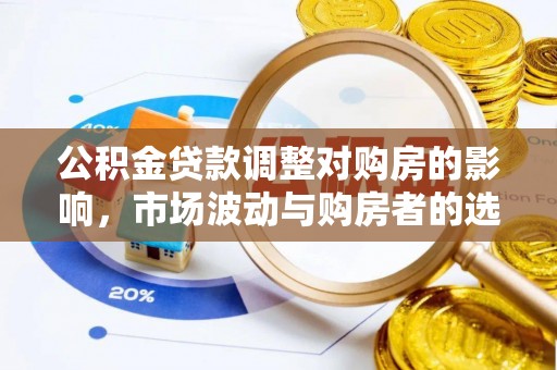 褒忠公积金贷款调整对购房的影响，市场波动与购房者的选择