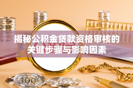 褒忠揭秘公积金贷款资格审核的关键步骤与影响因素