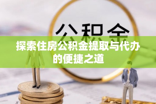褒忠探索住房公积金提取与代办的便捷之道