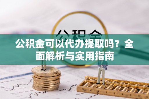 褒忠公积金可以代办提取吗？全面解析与实用指南