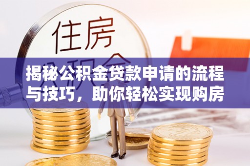 褒忠揭秘公积金贷款申请的流程与技巧，助你轻松实现购房梦