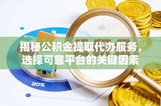 褒忠揭秘公积金提取代办服务，选择可靠平台的关键因素