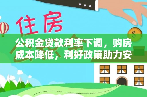 褒忠公积金贷款利率下调，购房成本降低，利好政策助力安居梦想