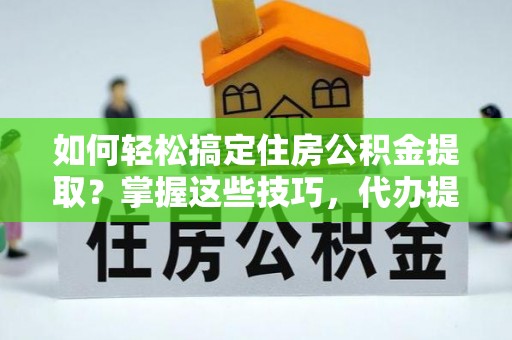 褒忠如何轻松搞定住房公积金提取？掌握这些技巧，代办提取住房公积金不再难