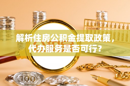 褒忠解析住房公积金提取政策，代办服务是否可行？