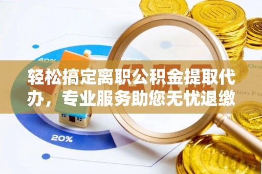 褒忠轻松搞定离职公积金提取代办，专业服务助您无忧退缴