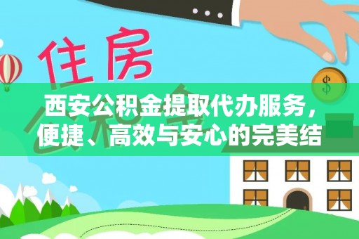 褒忠西安公积金提取代办服务，便捷、高效与安心的完美结合