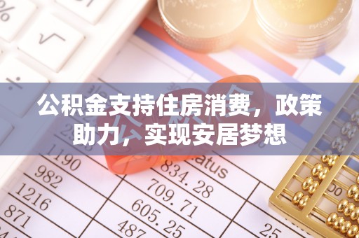 褒忠公积金支持住房消费，政策助力，实现安居梦想