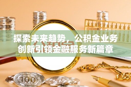 褒忠探索未来趋势，公积金业务创新引领金融服务新篇章