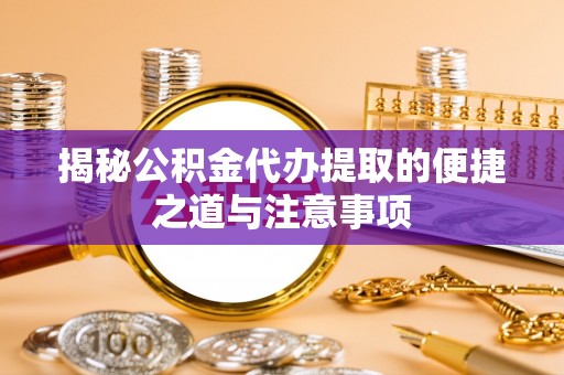 褒忠揭秘公积金代办提取的便捷之道与注意事项