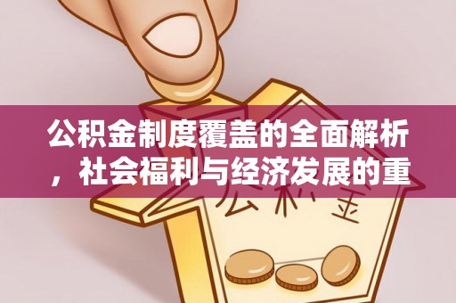 褒忠公积金制度覆盖的全面解析，社会福利与经济发展的重要纽带