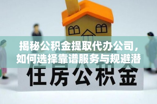褒忠揭秘公积金提取代办公司，如何选择靠谱服务与规避潜在风险