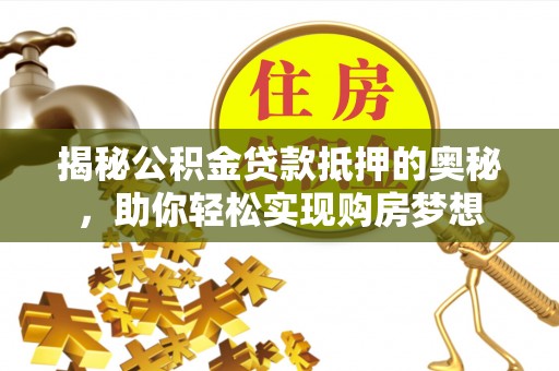 褒忠揭秘公积金贷款抵押的奥秘，助你轻松实现购房梦想