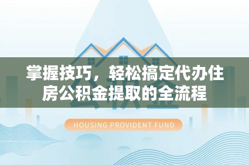 褒忠掌握技巧，轻松搞定代办住房公积金提取的全流程