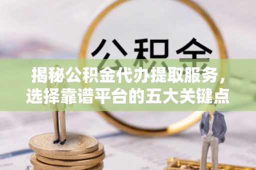 褒忠揭秘公积金代办提取服务，选择靠谱平台的五大关键点