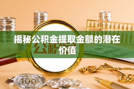 褒忠揭秘公积金提取金额的潜在价值