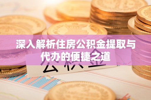 褒忠深入解析住房公积金提取与代办的便捷之道