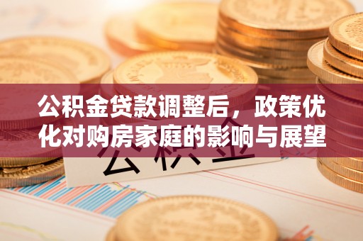 褒忠公积金贷款调整后，政策优化对购房家庭的影响与展望