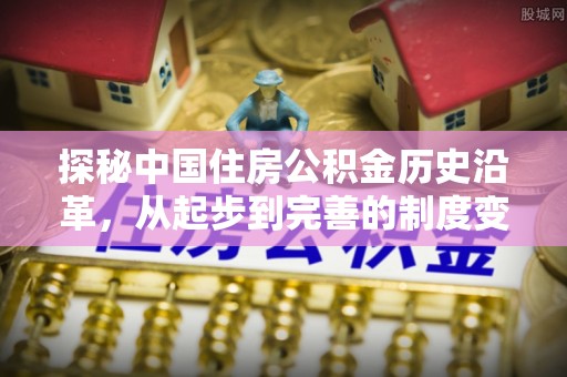 褒忠探秘中国住房公积金历史沿革，从起步到完善的制度变迁