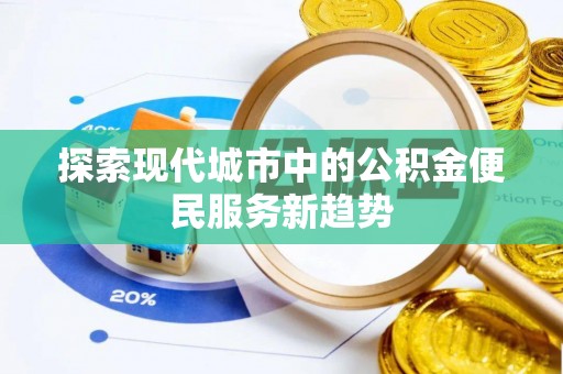 褒忠探索现代城市中的公积金便民服务新趋势