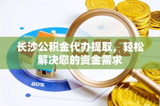 褒忠长沙公积金代办提取，轻松解决您的资金需求