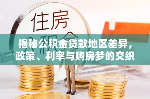褒忠揭秘公积金贷款地区差异，政策、利率与购房梦的交织