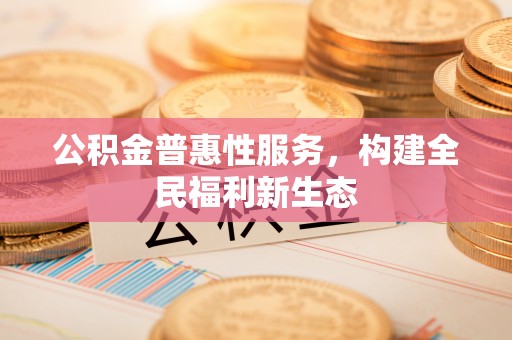 褒忠公积金普惠性服务，构建全民福利新生态