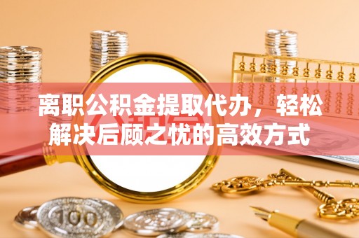 褒忠离职公积金提取代办，轻松解决后顾之忧的高效方式