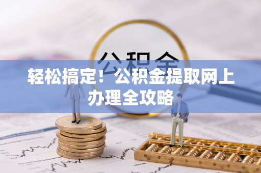 褒忠轻松搞定！公积金提取网上办理全攻略
