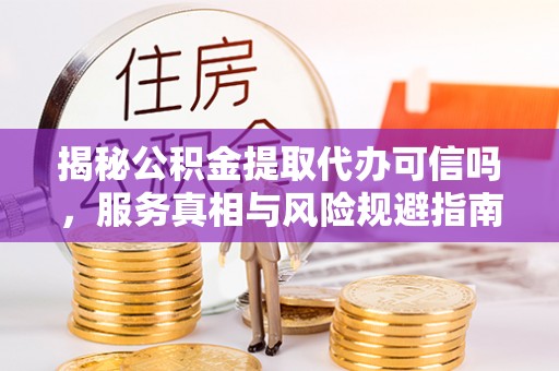 褒忠揭秘公积金提取代办可信吗，服务真相与风险规避指南