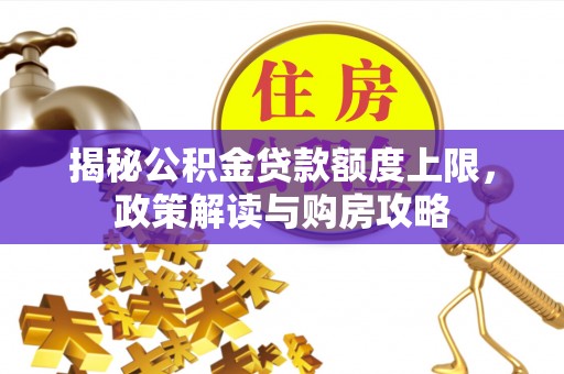 褒忠揭秘公积金贷款额度上限，政策解读与购房攻略