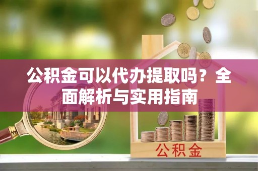 褒忠公积金可以代办提取吗？全面解析与实用指南