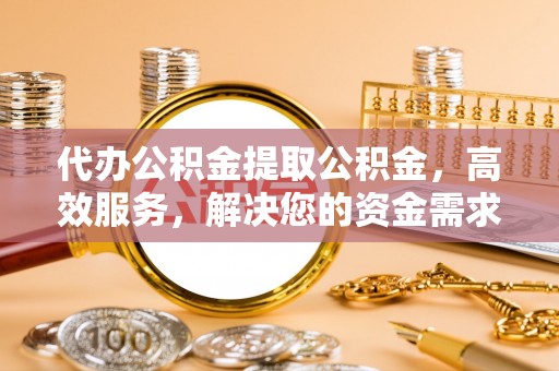 褒忠代办公积金提取公积金，高效服务，解决您的资金需求