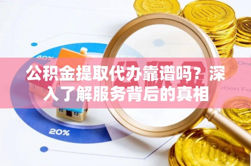 褒忠公积金提取代办靠谱吗？深入了解服务背后的真相