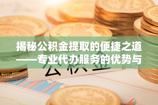 褒忠揭秘公积金提取的便捷之道——专业代办服务的优势与选择