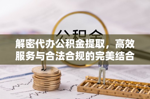 褒忠解密代办公积金提取，高效服务与合法合规的完美结合