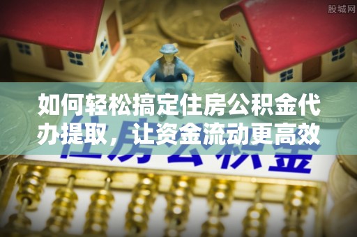 褒忠如何轻松搞定住房公积金代办提取，让资金流动更高效