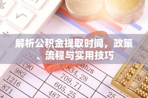 褒忠解析公积金提取时间，政策、流程与实用技巧