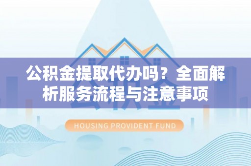 褒忠公积金提取代办吗？全面解析服务流程与注意事项